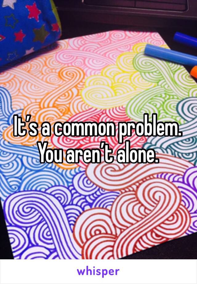 It’s a common problem. You aren’t alone.