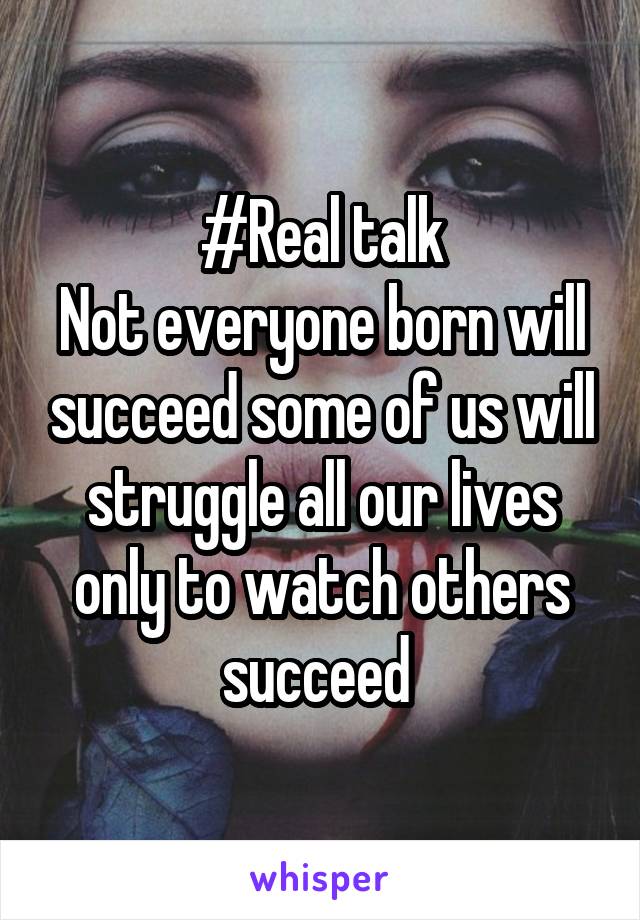 #Real talk
Not everyone born will succeed some of us will struggle all our lives only to watch others succeed 