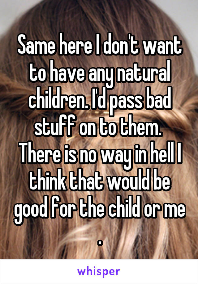 Same here I don't want to have any natural children. I'd pass bad stuff on to them.  There is no way in hell I think that would be good for the child or me .