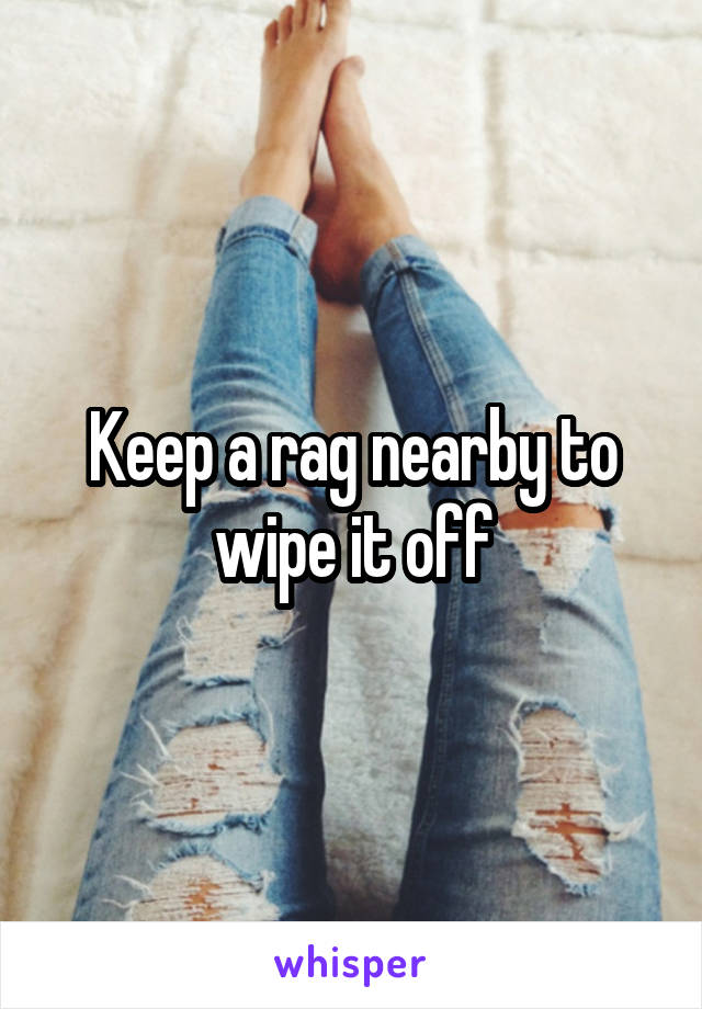 Keep a rag nearby to wipe it off