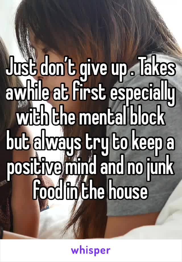 Just don’t give up . Takes awhile at first especially with the mental block but always try to keep a positive mind and no junk food in the house 