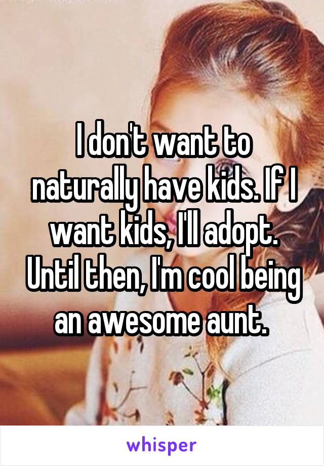 I don't want to naturally have kids. If I want kids, I'll adopt. Until then, I'm cool being an awesome aunt. 