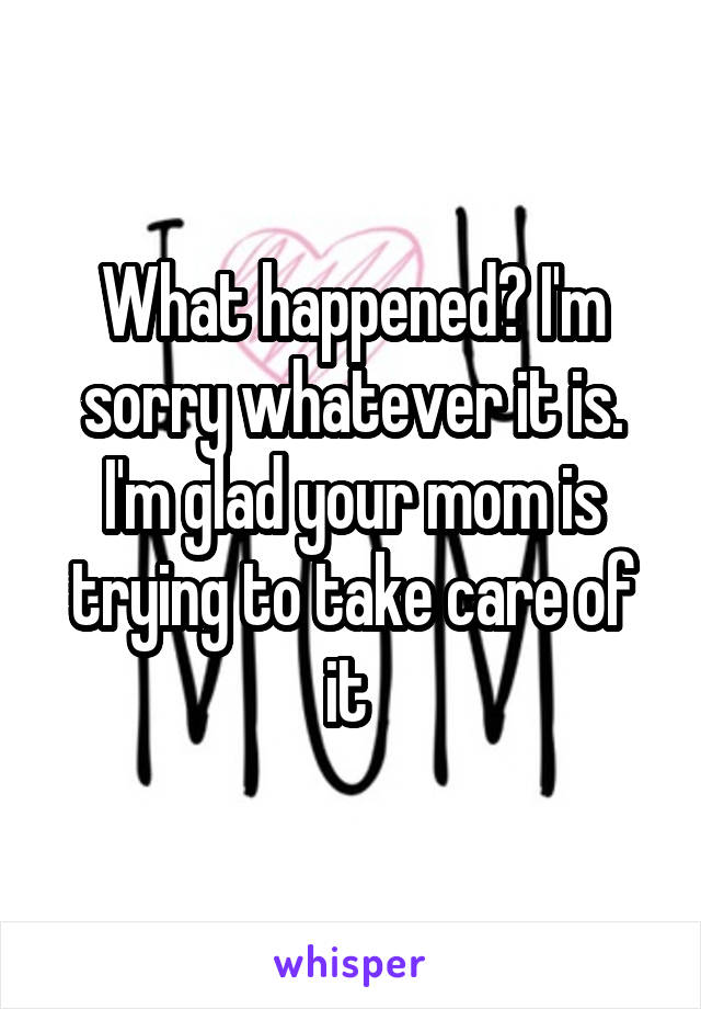 What happened? I'm sorry whatever it is. I'm glad your mom is trying to take care of it 