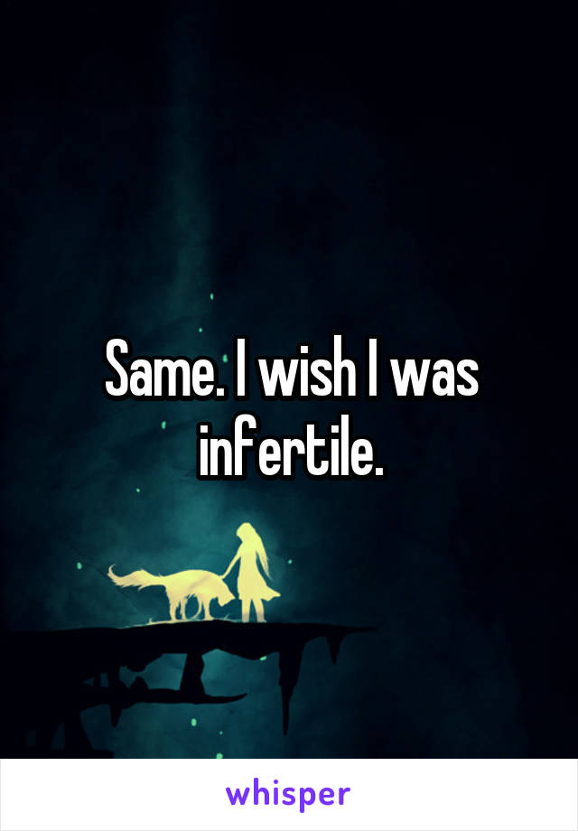 Same. I wish I was infertile.