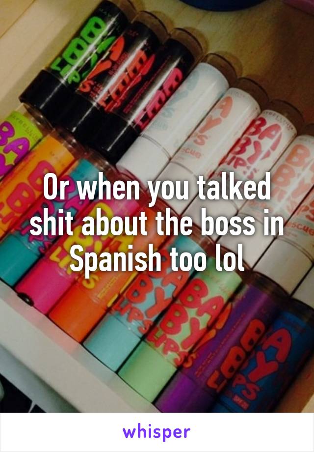 Or when you talked shit about the boss in Spanish too lol