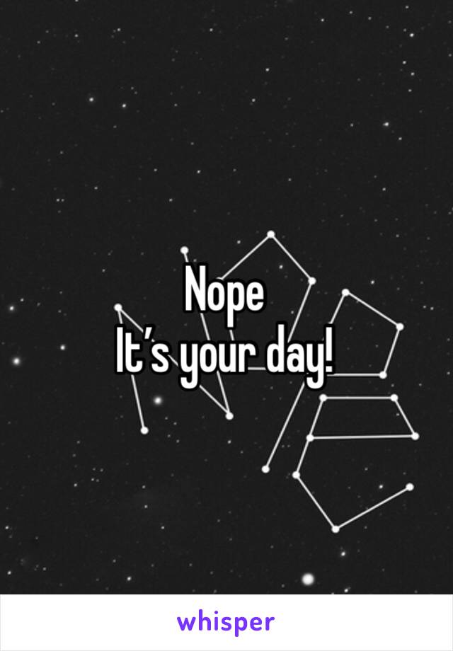 Nope
It’s your day!