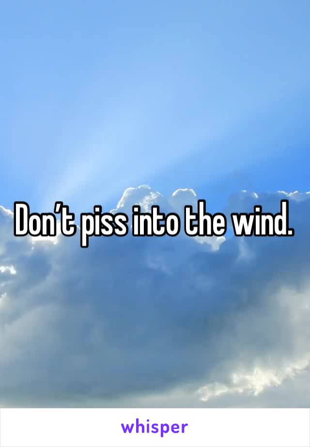 Don’t piss into the wind. 