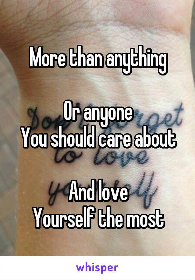 More than anything

Or anyone
You should care about

And love
Yourself the most