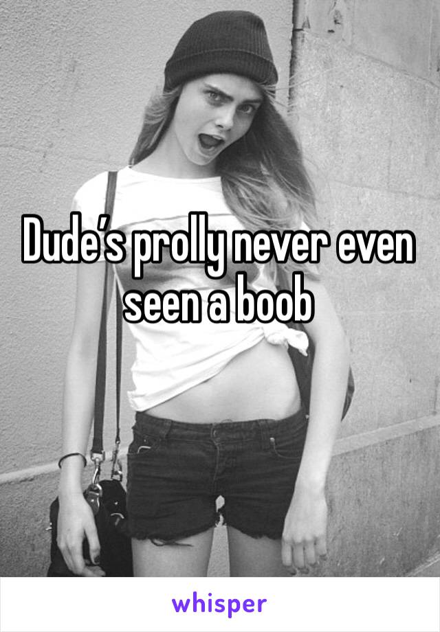 Dude’s prolly never even seen a boob