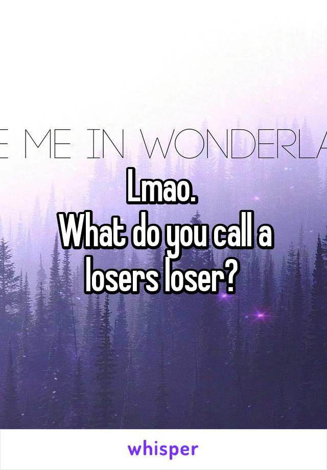 Lmao. 
What do you call a losers loser? 