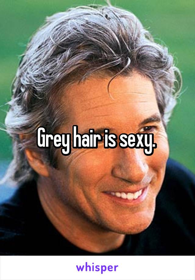 Grey hair is sexy. 