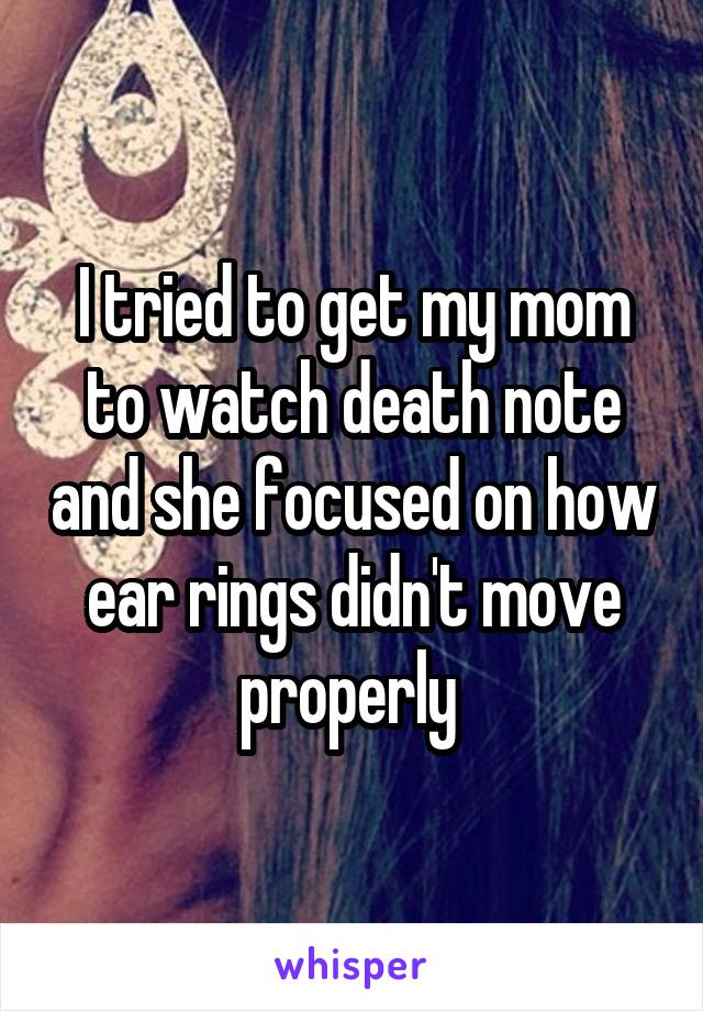 I tried to get my mom to watch death note and she focused on how ear rings didn't move properly 