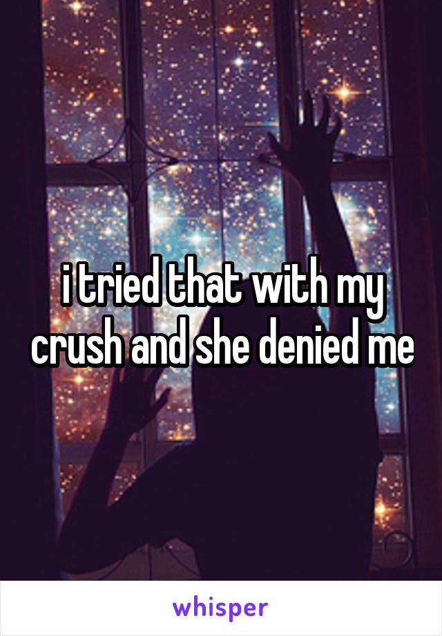 i tried that with my crush and she denied me