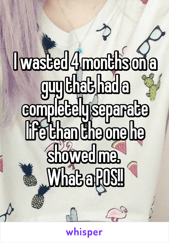 I wasted 4 months on a guy that had a completely separate life than the one he showed me. 
What a POS!!