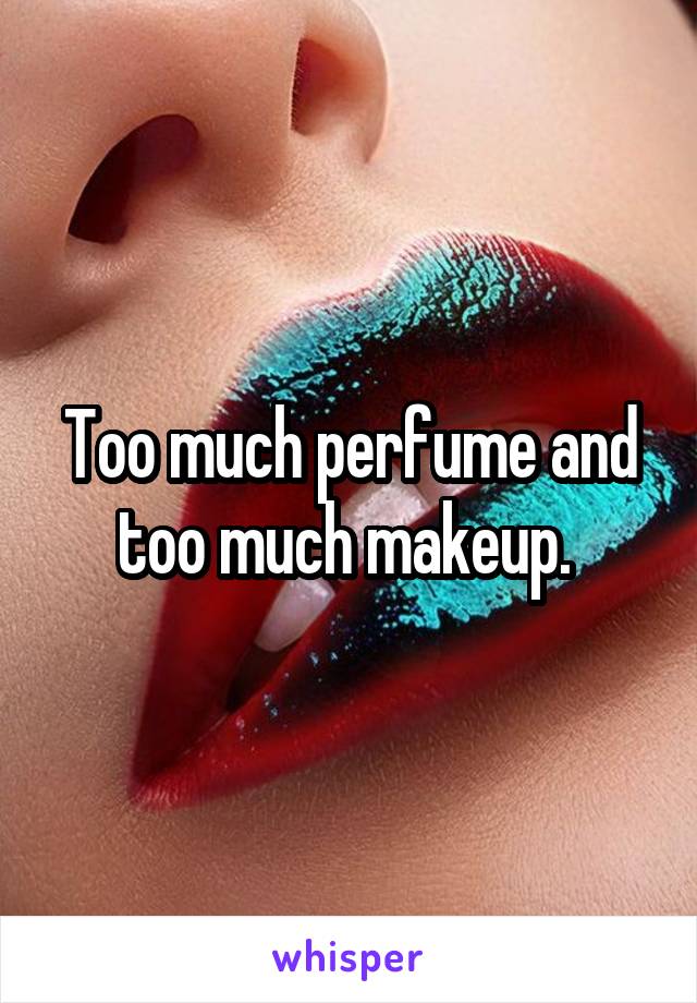 Too much perfume and too much makeup. 