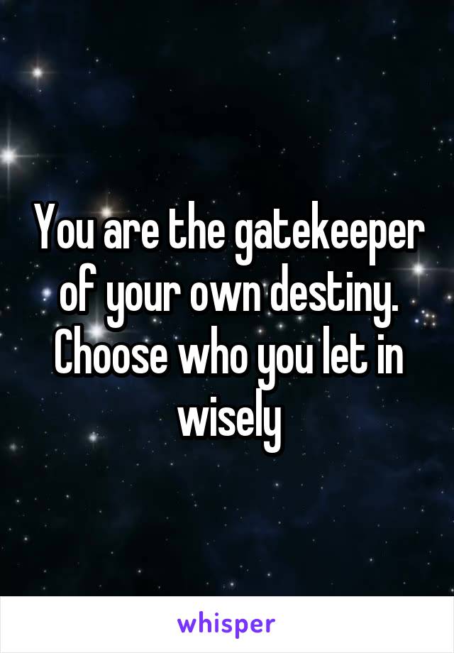You are the gatekeeper of your own destiny. Choose who you let in wisely