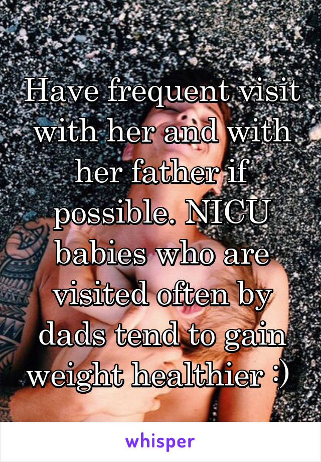 Have frequent visit with her and with her father if possible. NICU babies who are visited often by dads tend to gain weight healthier :) 