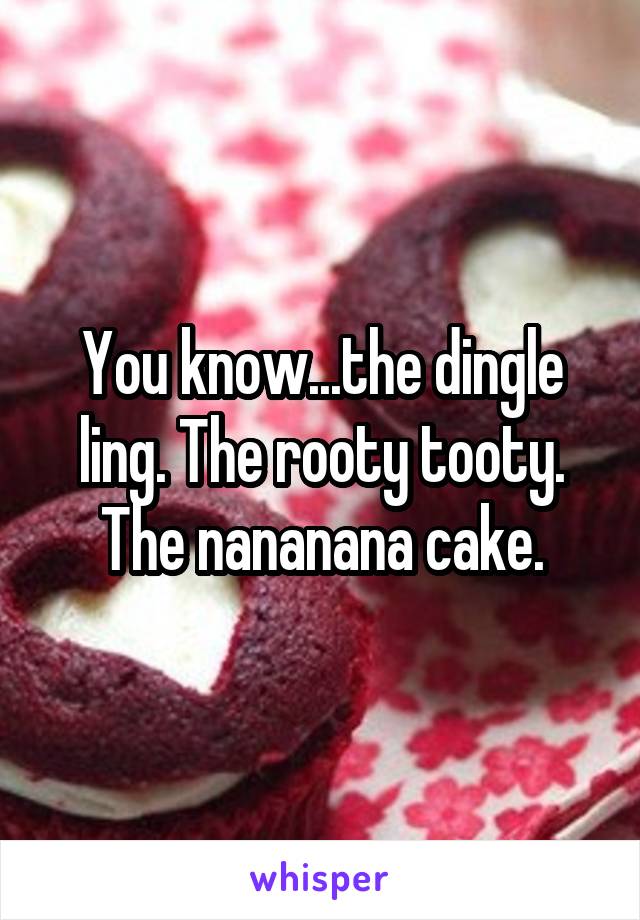 You know...the dingle ling. The rooty tooty. The nananana cake.