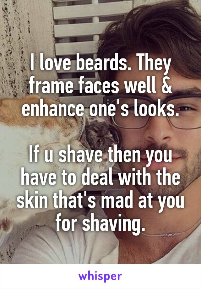 I love beards. They frame faces well & enhance one's looks.

If u shave then you have to deal with the skin that's mad at you for shaving.