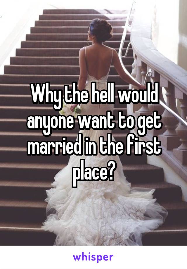 Why the hell would anyone want to get married in the first place?