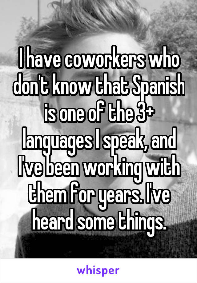 I have coworkers who don't know that Spanish is one of the 3+ languages I speak, and I've been working with them for years. I've heard some things.