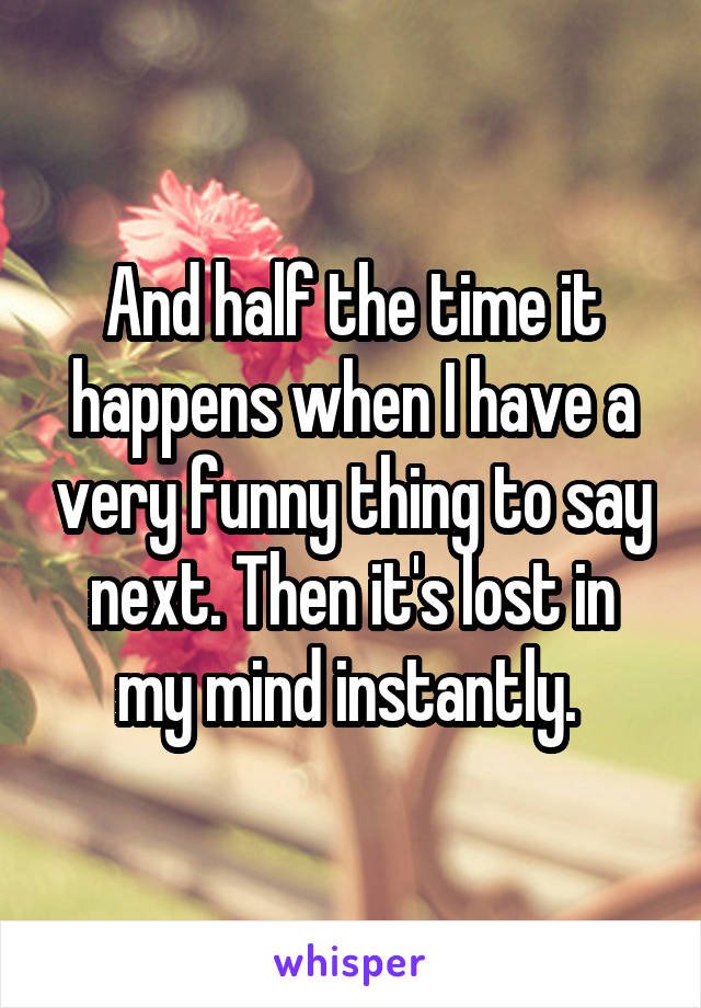 And half the time it happens when I have a very funny thing to say next. Then it's lost in my mind instantly. 