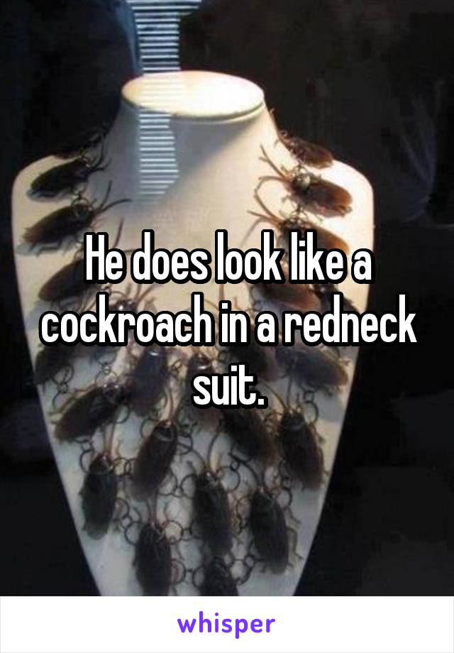 He does look like a cockroach in a redneck suit.