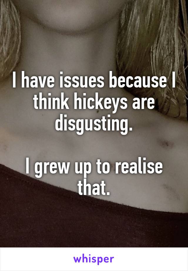 I have issues because I think hickeys are disgusting.

I grew up to realise that.