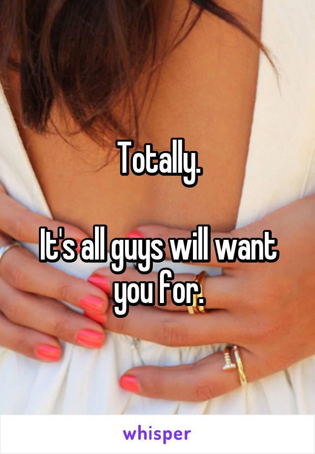 Totally.

It's all guys will want you for.