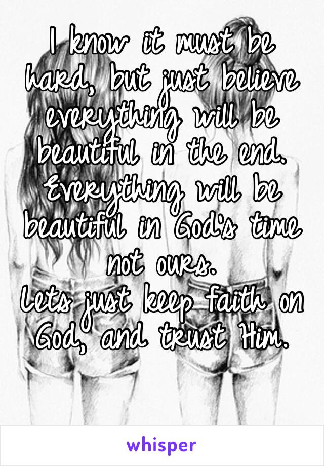 I know it must be hard, but just believe everything will be beautiful in the end. Everything will be beautiful in God’s time not ours.
Lets just keep faith on God, and trust Him. 