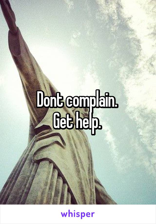 Dont complain. 
Get help. 