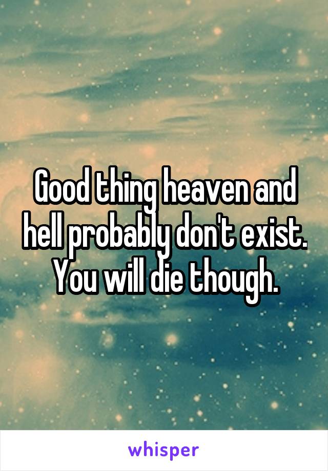 Good thing heaven and hell probably don't exist. You will die though.