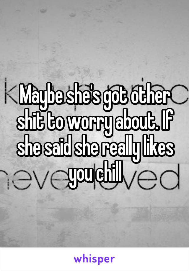 Maybe she's got other shit to worry about. If she said she really likes you chill