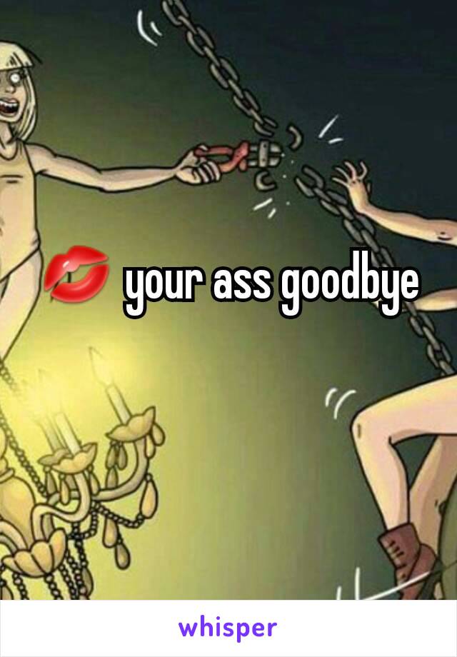 💋 your ass goodbye