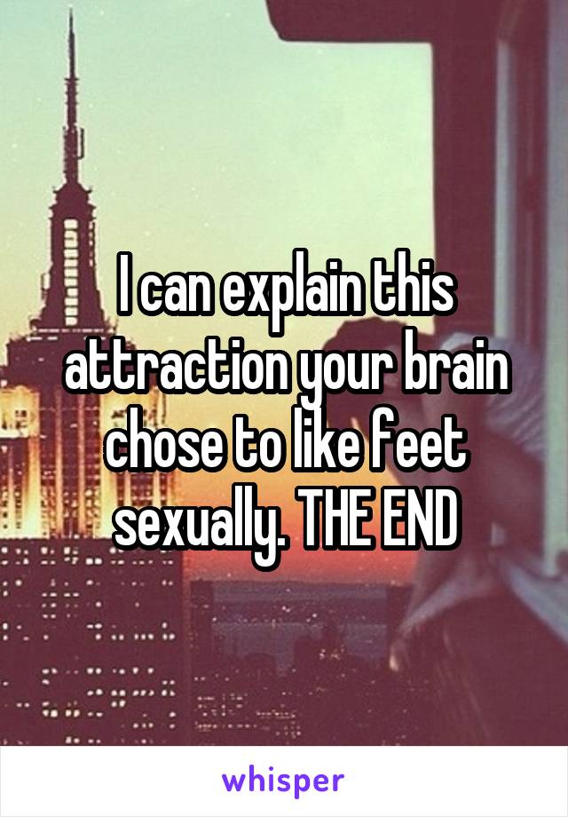 I can explain this attraction your brain chose to like feet sexually. THE END