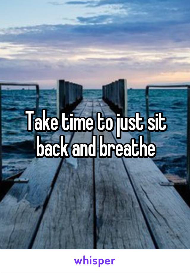 Take time to just sit back and breathe