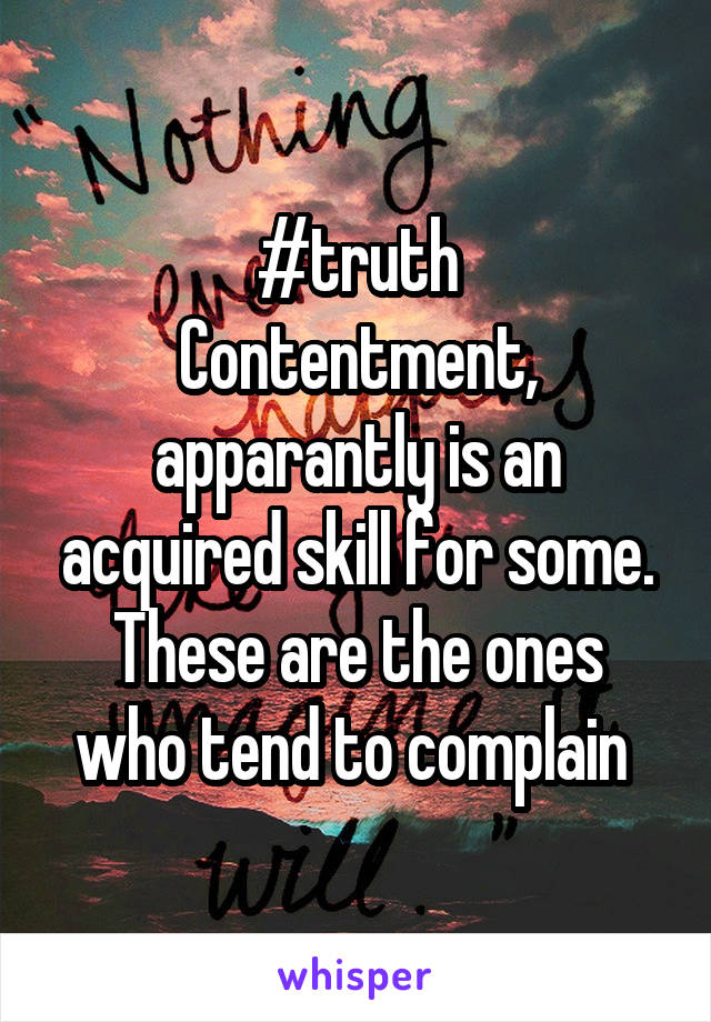 #truth
Contentment, apparantly is an acquired skill for some.
These are the ones who tend to complain 