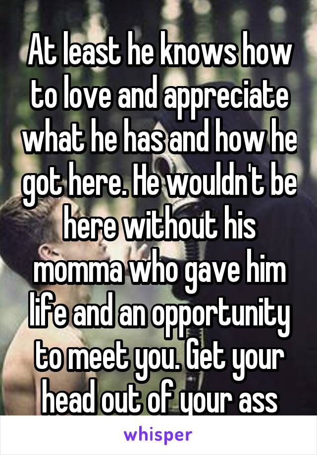 At least he knows how to love and appreciate what he has and how he got here. He wouldn't be here without his momma who gave him life and an opportunity to meet you. Get your head out of your ass
