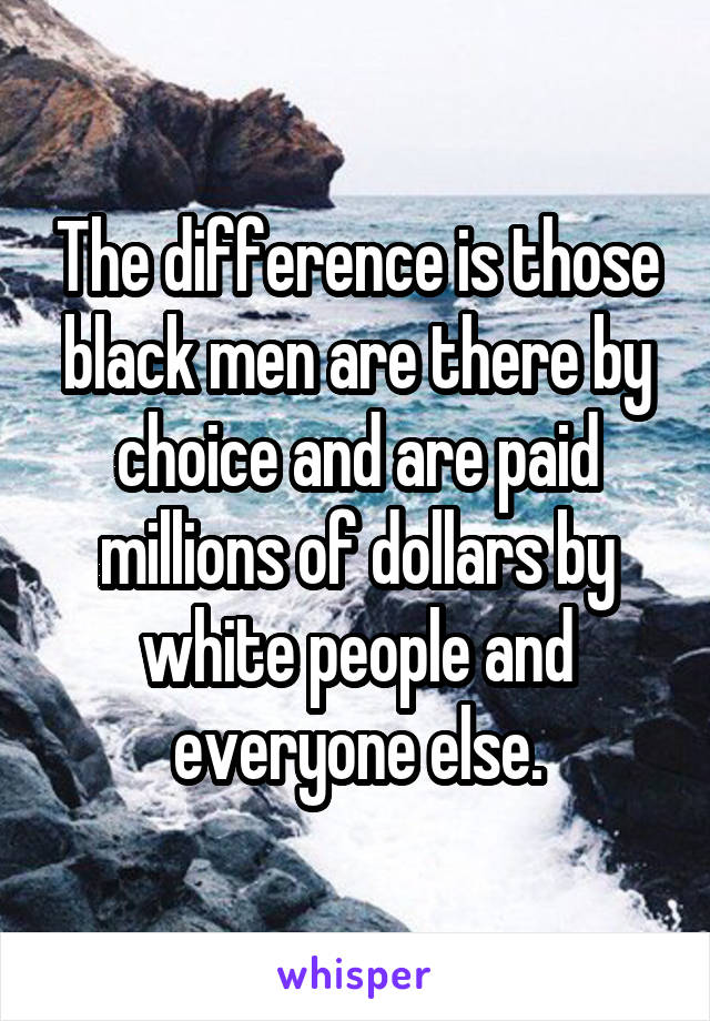 The difference is those black men are there by choice and are paid millions of dollars by white people and everyone else.