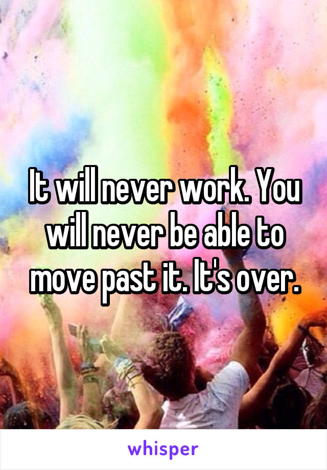 It will never work. You will never be able to move past it. It's over.