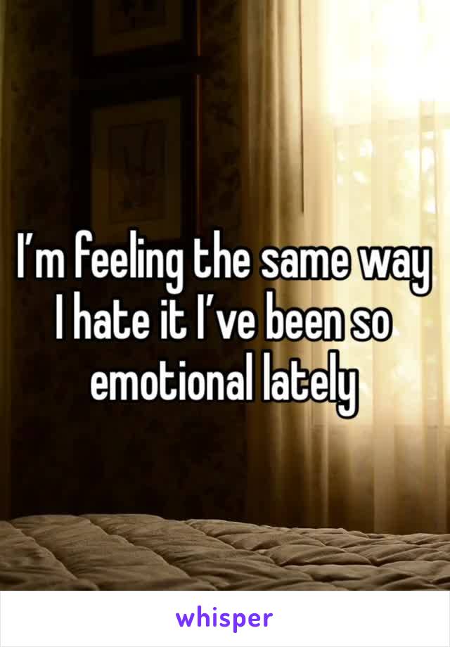 I’m feeling the same way I hate it I’ve been so emotional lately 