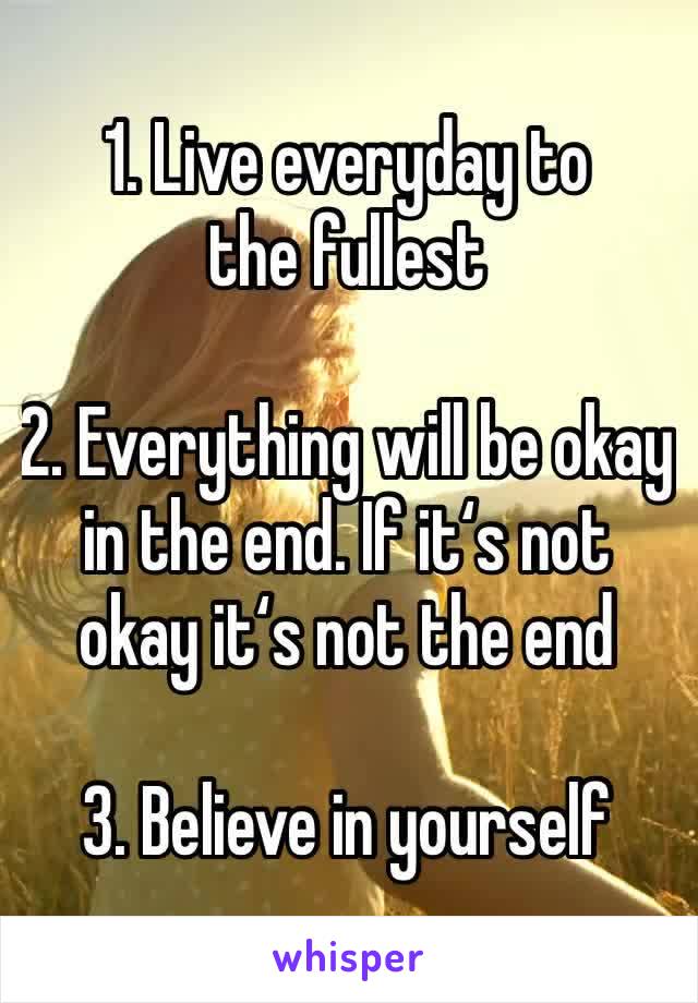 1. Live everyday to the fullest 

2. Everything will be okay in the end. If it‘s not okay it‘s not the end

3. Believe in yourself 