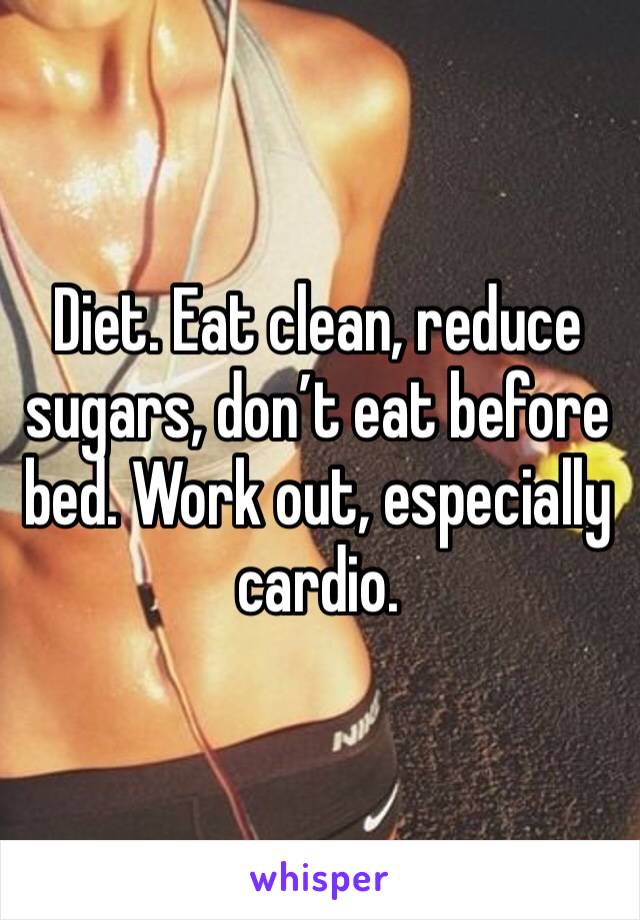 Diet. Eat clean, reduce sugars, don’t eat before bed. Work out, especially cardio. 