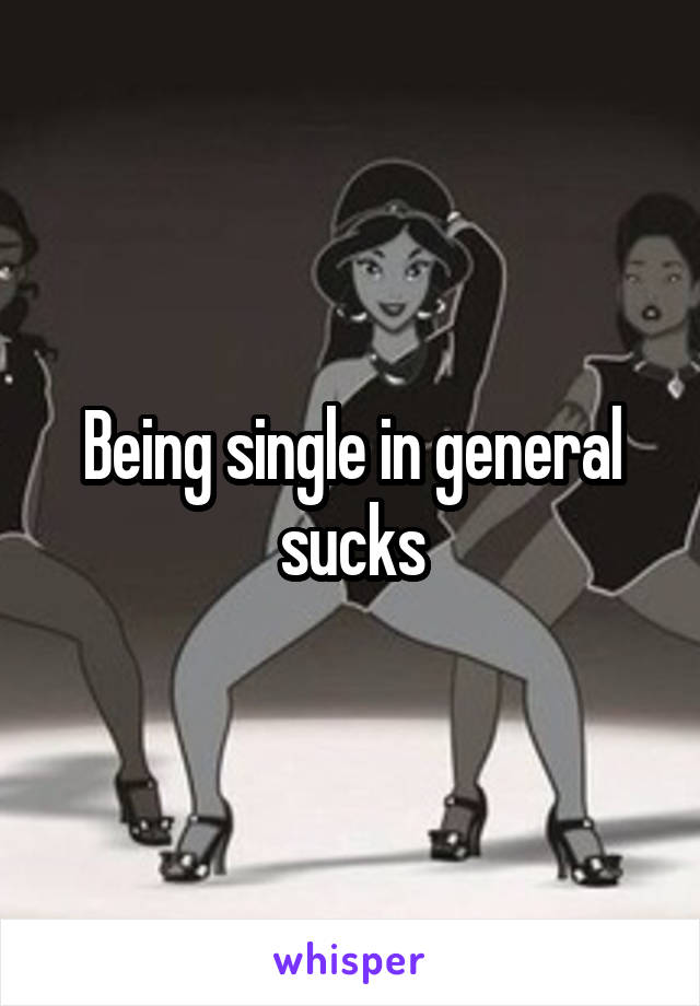 Being single in general sucks