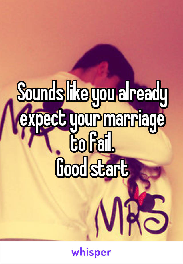 Sounds like you already expect your marriage to fail.
Good start