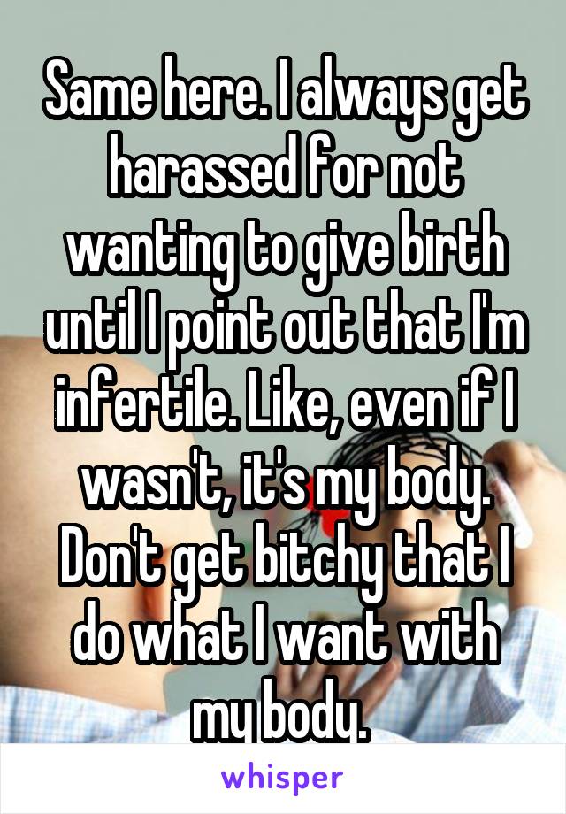 Same here. I always get harassed for not wanting to give birth until I point out that I'm infertile. Like, even if I wasn't, it's my body. Don't get bitchy that I do what I want with my body. 