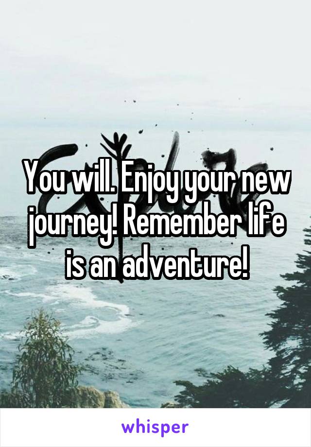You will. Enjoy your new journey! Remember life is an adventure!