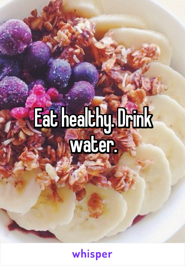 Eat healthy. Drink water.