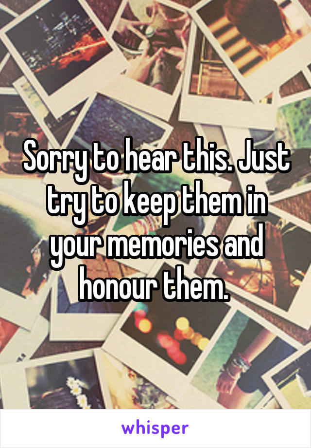 Sorry to hear this. Just try to keep them in your memories and honour them. 