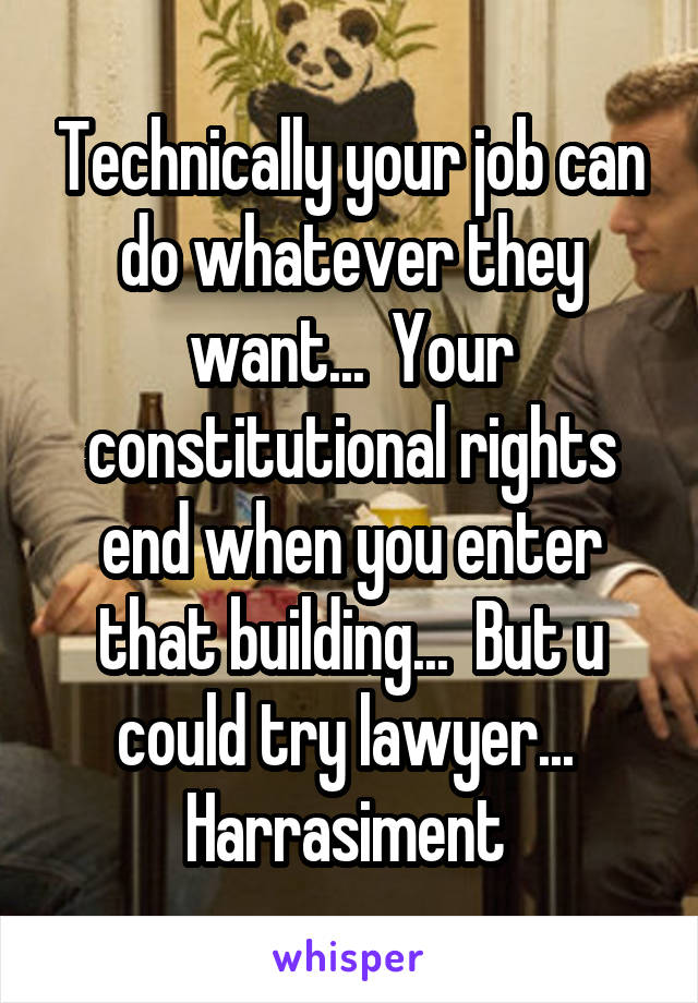 Technically your job can do whatever they want...  Your constitutional rights end when you enter that building...  But u could try lawyer...  Harrasiment 